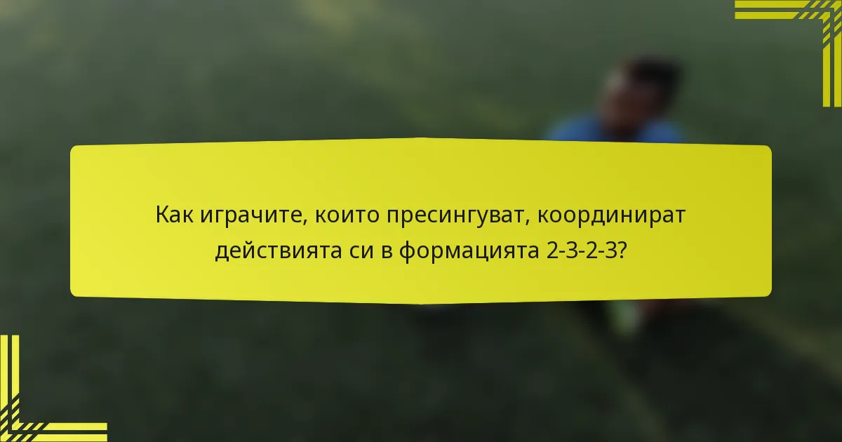 Как играчите, които пресингуват, координират действията си в формацията 2-3-2-3?