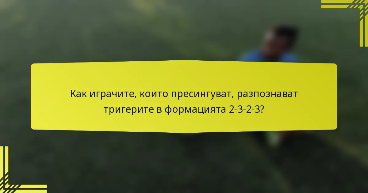 Как играчите, които пресингуват, разпознават тригерите в формацията 2-3-2-3?