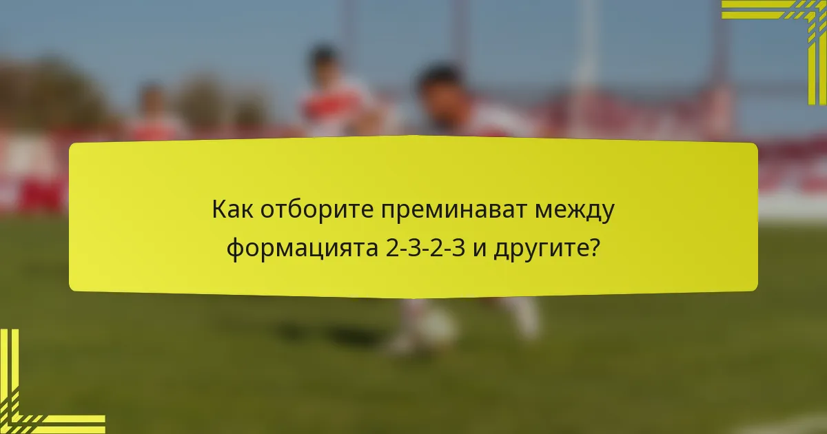 Как отборите преминават между формацията 2-3-2-3 и другите?