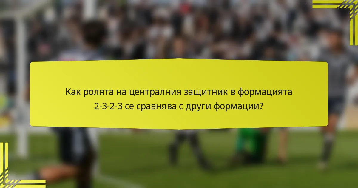 Как ролята на централния защитник в формацията 2-3-2-3 се сравнява с други формации?