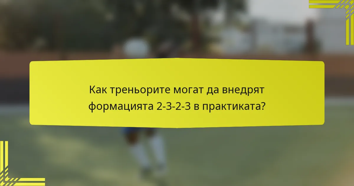 Как треньорите могат да внедрят формацията 2-3-2-3 в практиката?