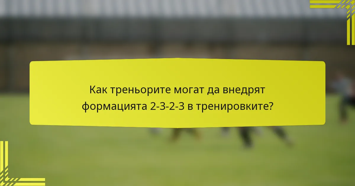 Как треньорите могат да внедрят формацията 2-3-2-3 в тренировките?