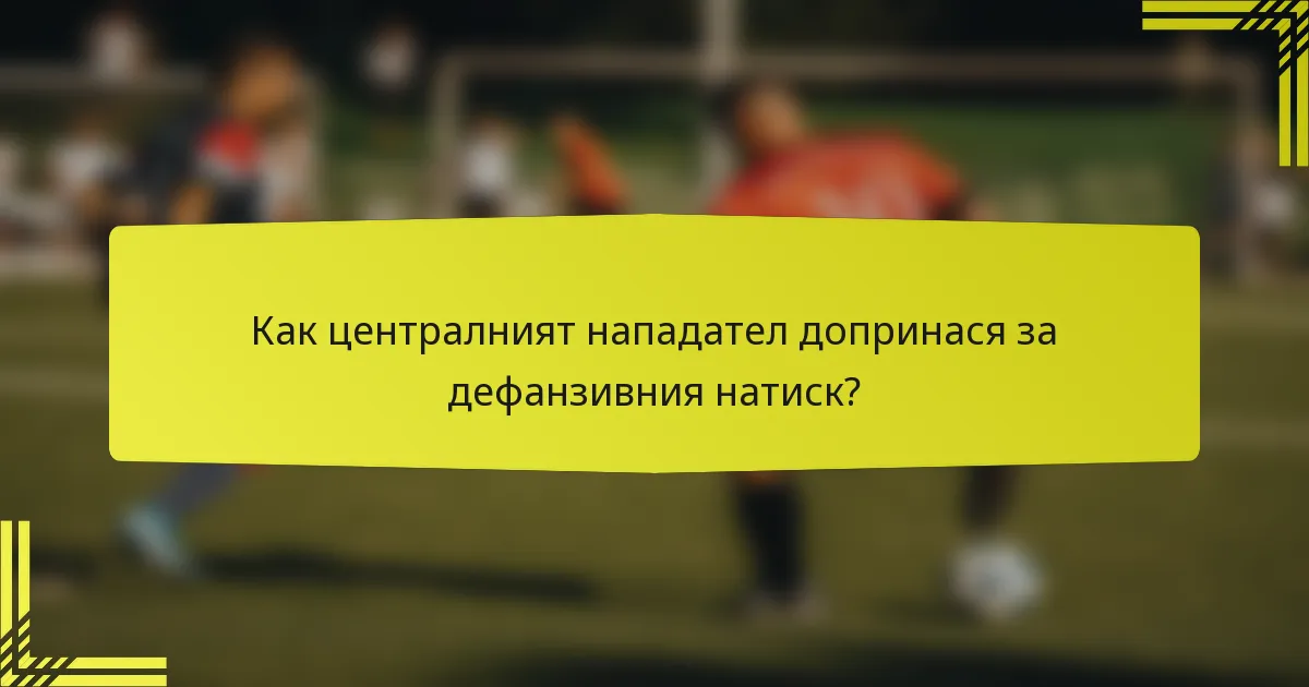 Как централният нападател допринася за дефанзивния натиск?