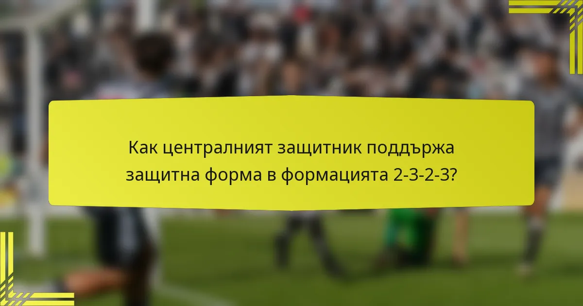 Как централният защитник поддържа защитна форма в формацията 2-3-2-3?
