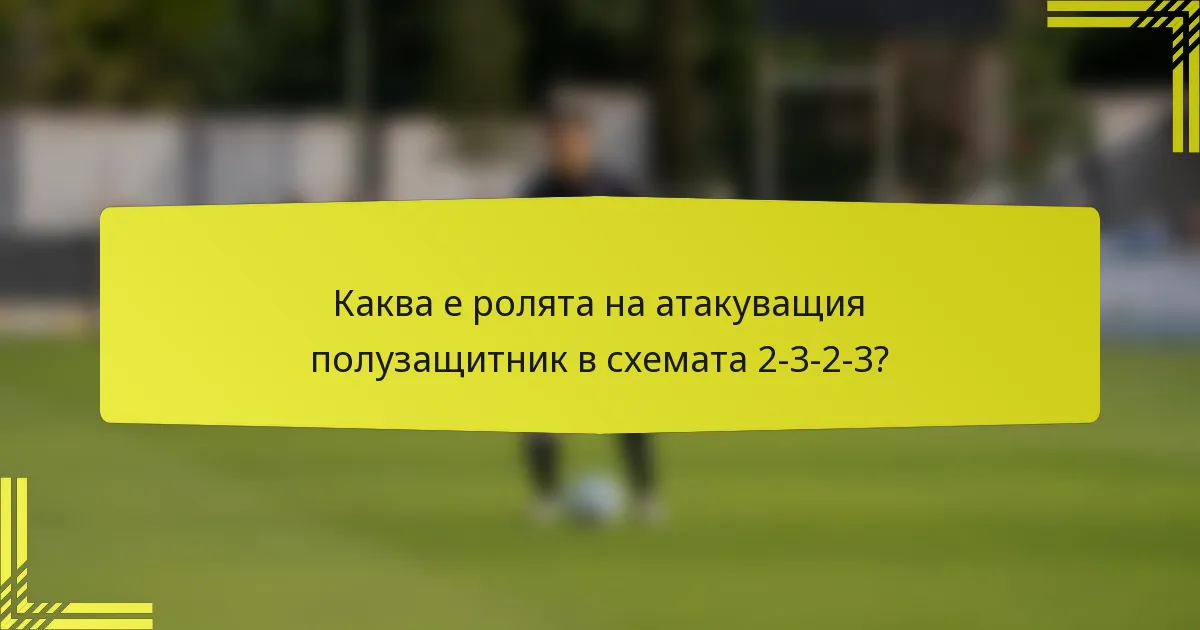 Каква е ролята на атакуващия полузащитник в схемата 2-3-2-3?