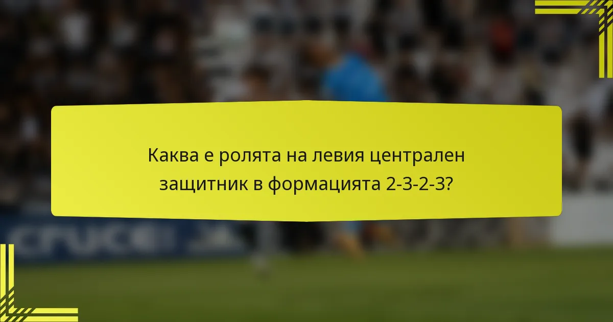 Каква е ролята на левия централен защитник в формацията 2-3-2-3?