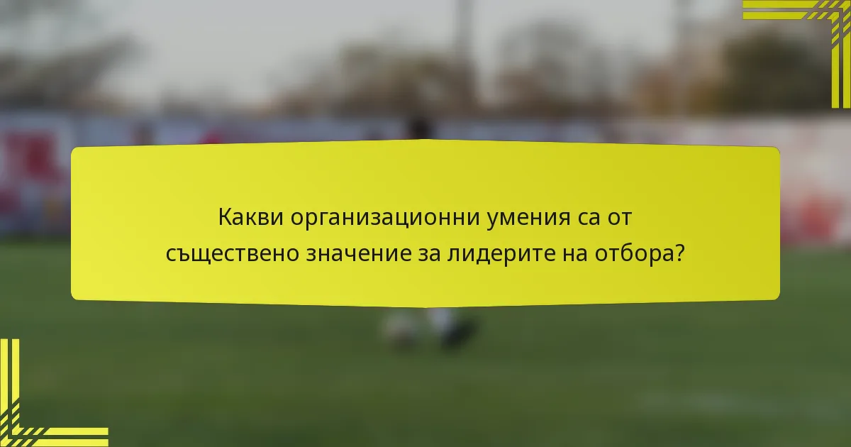 Какви организационни умения са от съществено значение за лидерите на отбора?