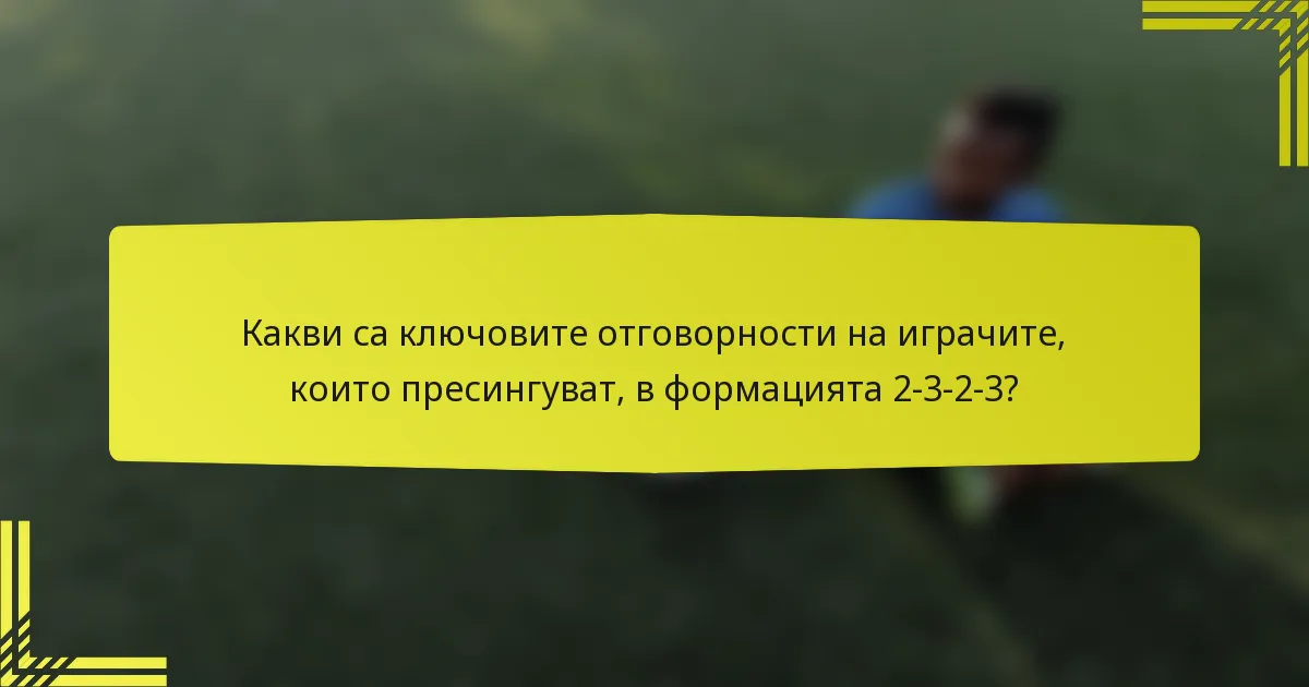 Какви са ключовите отговорности на играчите, които пресингуват, в формацията 2-3-2-3?