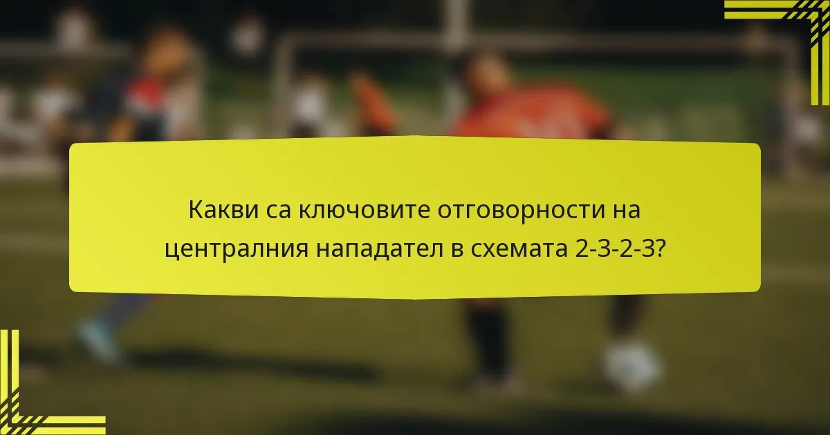 Какви са ключовите отговорности на централния нападател в схемата 2-3-2-3?