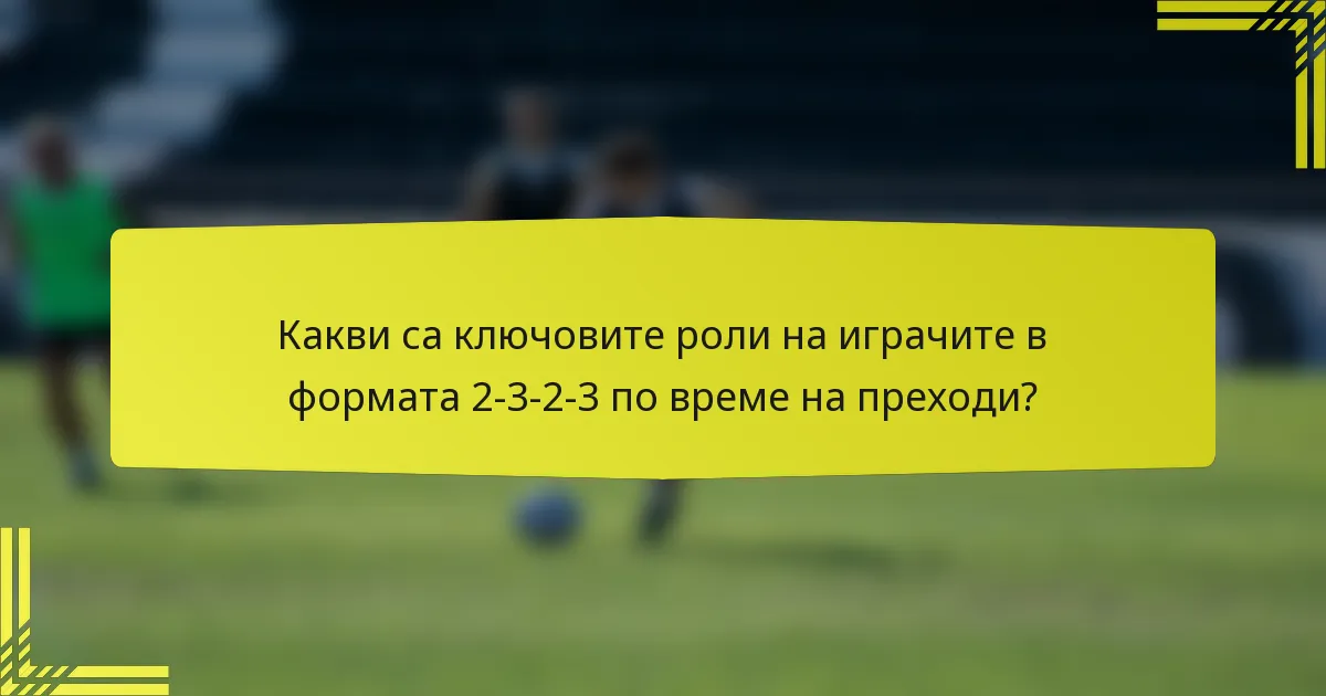 Какви са ключовите роли на играчите в формата 2-3-2-3 по време на преходи?
