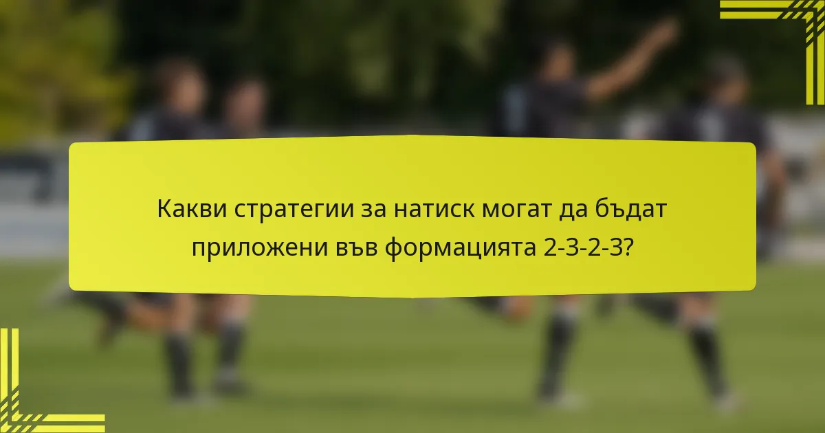 Какви стратегии за натиск могат да бъдат приложени във формацията 2-3-2-3?