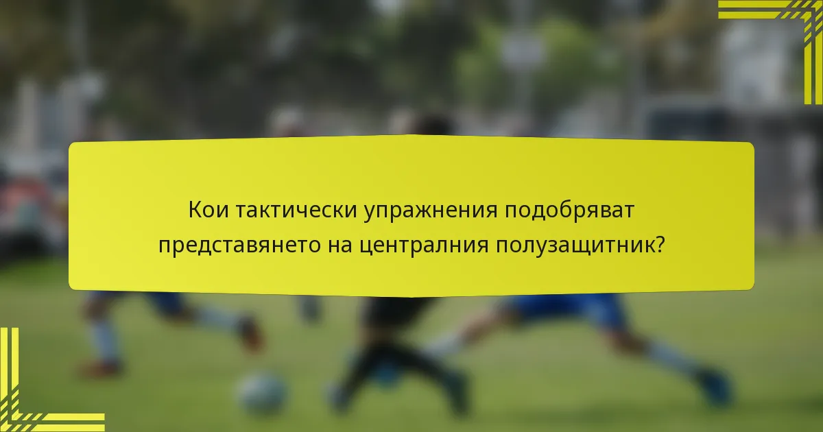 Кои тактически упражнения подобряват представянето на централния полузащитник?