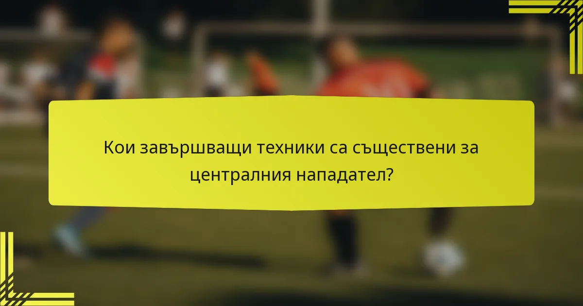 Кои завършващи техники са съществени за централния нападател?